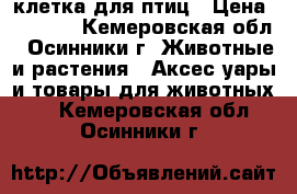 клетка для птиц › Цена ­ 1 000 - Кемеровская обл., Осинники г. Животные и растения » Аксесcуары и товары для животных   . Кемеровская обл.,Осинники г.